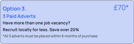 Option 3.  3 Paid Adverts Have more than one job vacancy? Recruit locally for less. Save over 20% *All 3 adverts must be placed within 6 months of purchase   �70*