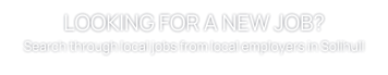 LOOKING FOR A NEW JOB? Search through local jobs from local employers in Solihull