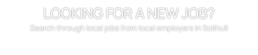 LOOKING FOR A NEW JOB? Search through local jobs from local employers in Solihull